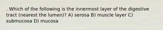 . Which of the following is the innermost layer of the digestive tract (nearest the lumen)? A) serosa B) muscle layer C) submucosa D) mucosa