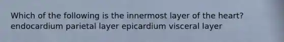 Which of the following is the innermost layer of the heart? endocardium parietal layer epicardium visceral layer