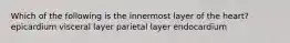 Which of the following is the innermost layer of the heart? epicardium visceral layer parietal layer endocardium