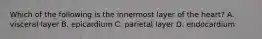 Which of the following is the innermost layer of the heart? A. visceral layer B. epicardium C. parietal layer D. endocardium