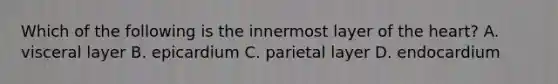 Which of the following is the innermost layer of the heart? A. visceral layer B. epicardium C. parietal layer D. endocardium