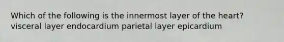 Which of the following is the innermost layer of the heart? visceral layer endocardium parietal layer epicardium