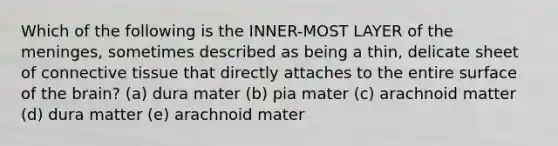 Which of the following is the INNER-MOST LAYER of the meninges, sometimes described as being a thin, delicate sheet of connective tissue that directly attaches to the entire surface of the brain? (a) dura mater (b) pia mater (c) arachnoid matter (d) dura matter (e) arachnoid mater