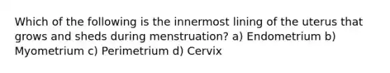 Which of the following is the innermost lining of the uterus that grows and sheds during menstruation? a) Endometrium b) Myometrium c) Perimetrium d) Cervix