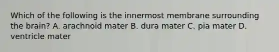 Which of the following is the innermost membrane surrounding the brain? A. arachnoid mater B. dura mater C. pia mater D. ventricle mater