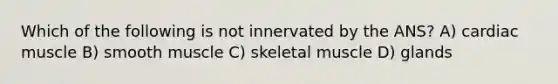 Which of the following is not innervated by the ANS? A) cardiac muscle B) smooth muscle C) skeletal muscle D) glands