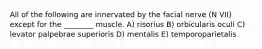 All of the following are innervated by the facial nerve (N VII) except for the ________ muscle. A) risorius B) orbicularis oculi C) levator palpebrae superioris D) mentalis E) temporoparietalis