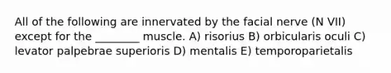 All of the following are innervated by the facial nerve (N VII) except for the ________ muscle. A) risorius B) orbicularis oculi C) levator palpebrae superioris D) mentalis E) temporoparietalis