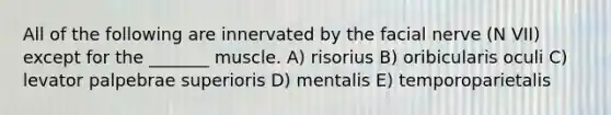 All of the following are innervated by the facial nerve (N VII) except for the _______ muscle. A) risorius B) oribicularis oculi C) levator palpebrae superioris D) mentalis E) temporoparietalis