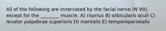 All of the following are innervated by the facial nerve (N VII), except for the ________ muscle. A) risorius B) orbicularis oculi C) levator palpebrae superioris D) mentalis E) temporoparietalis