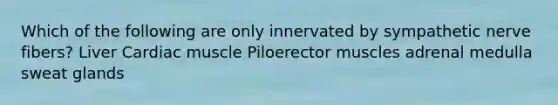 Which of the following are only innervated by sympathetic nerve fibers? Liver Cardiac muscle Piloerector muscles adrenal medulla sweat glands