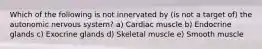 Which of the following is not innervated by (is not a target of) the autonomic nervous system? a) Cardiac muscle b) Endocrine glands c) Exocrine glands d) Skeletal muscle e) Smooth muscle