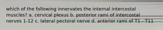 which of the following innervates the internal intercostal muscles? a. cervical plexus b. posterior rami of intercostal nerves 1-12 c. lateral pectoral nerve d. anterior rami of T1 - T11