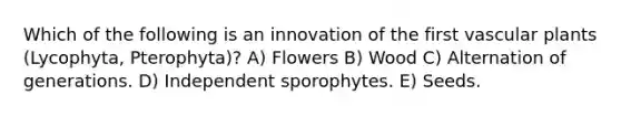 Which of the following is an innovation of the first vascular plants (Lycophyta, Pterophyta)? A) Flowers B) Wood C) Alternation of generations. D) Independent sporophytes. E) Seeds.