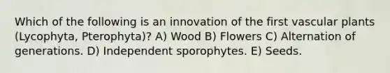 Which of the following is an innovation of the first <a href='https://www.questionai.com/knowledge/kbaUXKuBoK-vascular-plants' class='anchor-knowledge'>vascular plants</a> (Lycophyta, Pterophyta)? A) Wood B) Flowers C) Alternation of generations. D) Independent sporophytes. E) Seeds.