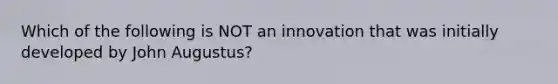 Which of the following is NOT an innovation that was initially developed by John Augustus?