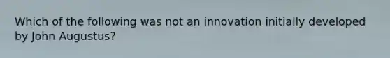 Which of the following was not an innovation initially developed by John Augustus?