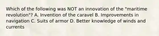 Which of the following was NOT an innovation of the "maritime revolution"? A. Invention of the caravel B. Improvements in navigation C. Suits of armor D. Better knowledge of winds and currents