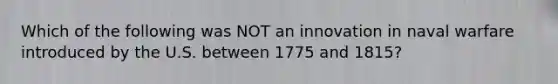 Which of the following was NOT an innovation in naval warfare introduced by the U.S. between 1775 and 1815?