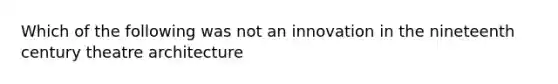 Which of the following was not an innovation in the nineteenth century theatre architecture