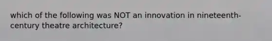 which of the following was NOT an innovation in nineteenth-century theatre architecture?