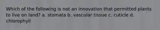 Which of the following is not an innovation that permitted plants to live on land? a. stomata b. <a href='https://www.questionai.com/knowledge/k1HVFq17mo-vascular-tissue' class='anchor-knowledge'>vascular tissue</a> c. cuticle d. chlorophyll