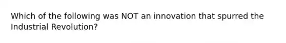 Which of the following was NOT an innovation that spurred the Industrial Revolution?