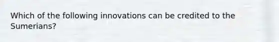 Which of the following innovations can be credited to the Sumerians?