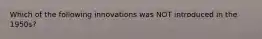 Which of the following innovations was NOT introduced in the 1950s?