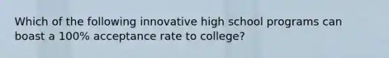 Which of the following innovative high school programs can boast a 100% acceptance rate to college?