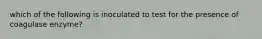 which of the following is inoculated to test for the presence of coagulase enzyme?