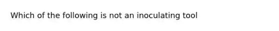 Which of the following is not an inoculating tool