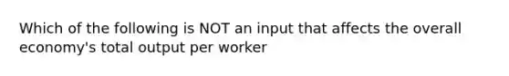 Which of the following is NOT an input that affects the overall economy's total output per worker