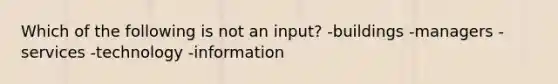 Which of the following is not an input? -buildings -managers -services -technology -information