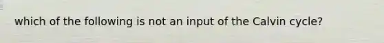 which of the following is not an input of the Calvin cycle?