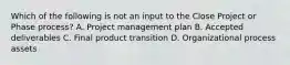 Which of the following is not an input to the Close Project or Phase process? A. Project management plan B. Accepted deliverables C. Final product transition D. Organizational process assets