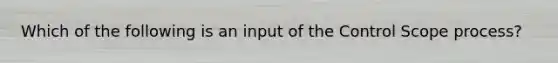 Which of the following is an input of the Control Scope process?