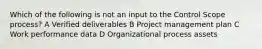 Which of the following is not an input to the Control Scope process? A Verified deliverables B Project management plan C Work performance data D Organizational process assets