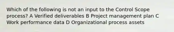 Which of the following is not an input to the Control Scope process? A Verified deliverables B Project management plan C Work performance data D Organizational process assets