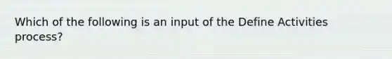 Which of the following is an input of the Define Activities process?