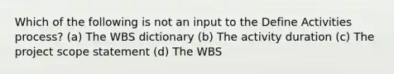 Which of the following is not an input to the Define Activities process? (a) The WBS dictionary (b) The activity duration (c) The project scope statement (d) The WBS