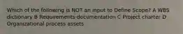 Which of the following is NOT an input to Define Scope? A WBS dictionary B Requirements documentation C Project charter D Organizational process assets