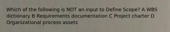 Which of the following is NOT an input to Define Scope? A WBS dictionary B Requirements documentation C Project charter D Organizational process assets