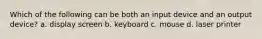 Which of the following can be both an input device and an output device? a. display screen b. keyboard c. mouse d. laser printer