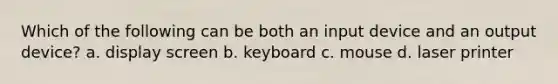 Which of the following can be both an input device and an output device? a. display screen b. keyboard c. mouse d. laser printer