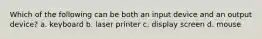 Which of the following can be both an input device and an output device? a. keyboard b. laser printer c. display screen d. mouse