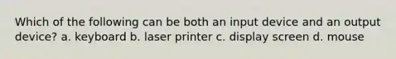 Which of the following can be both an input device and an output device? a. keyboard b. laser printer c. display screen d. mouse