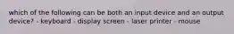 which of the following can be both an input device and an output device? - keyboard - display screen - laser printer - mouse