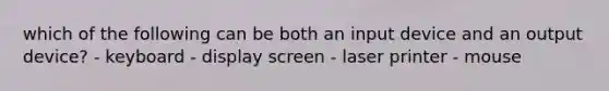 which of the following can be both an input device and an output device? - keyboard - display screen - laser printer - mouse