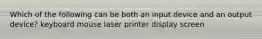 Which of the following can be both an input device and an output device? keyboard mouse laser printer display screen